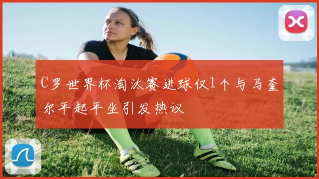 C罗世界杯淘汰赛进球仅1个与马奎尔平起平坐引发热议
