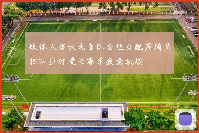 媒体人建议北京队合理分配周琦负担以应对漫长赛季疲惫挑战