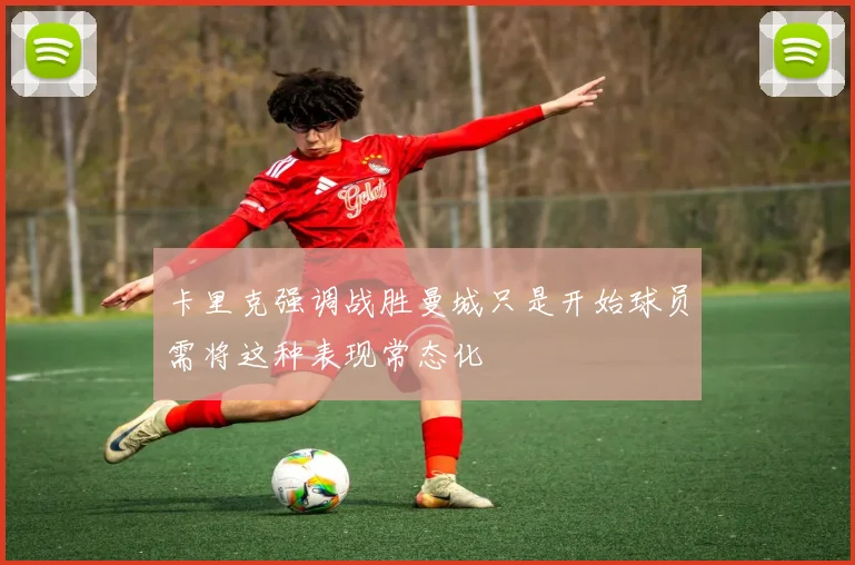 卡里克强调战胜曼城只是开始球员需将这种表现常态化