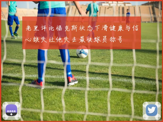 老里评论福克斯状态下滑健康与信心缺失让他失去最快球员称号