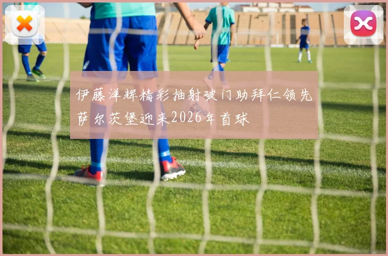 伊藤洋辉精彩抽射破门助拜仁领先萨尔茨堡迎来2026年首球