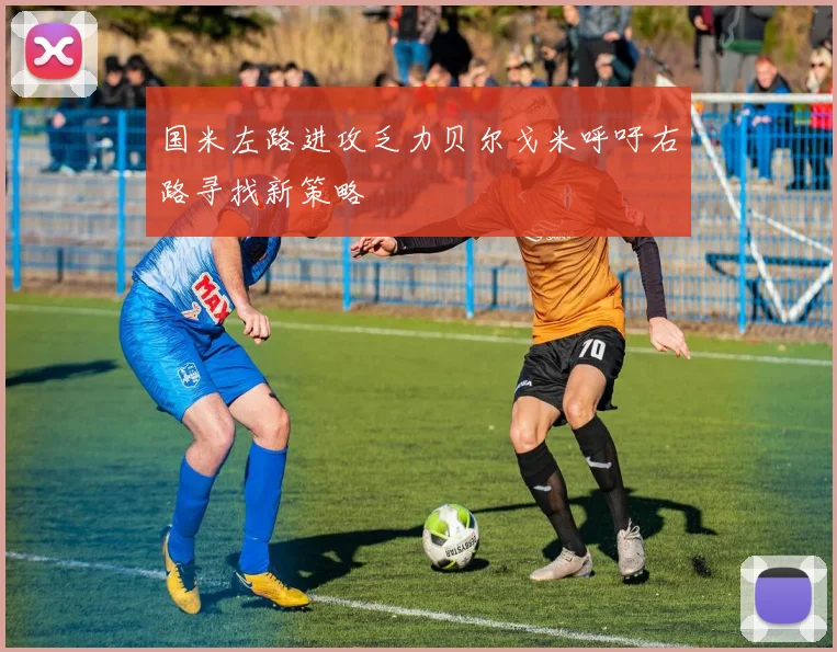 国米左路进攻乏力贝尔戈米呼吁右路寻找新策略