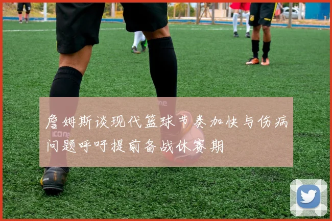 詹姆斯谈现代篮球节奏加快与伤病问题呼吁提前备战休赛期