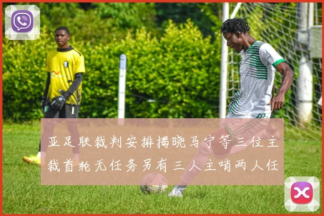 亚足联裁判安排揭晓马宁等三位主裁首轮无任务另有三人主哨两人任四官