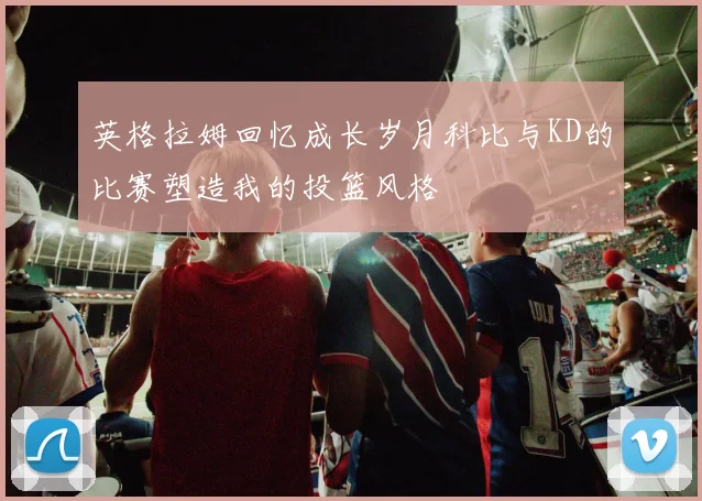 英格拉姆回忆成长岁月科比与KD的比赛塑造我的投篮风格