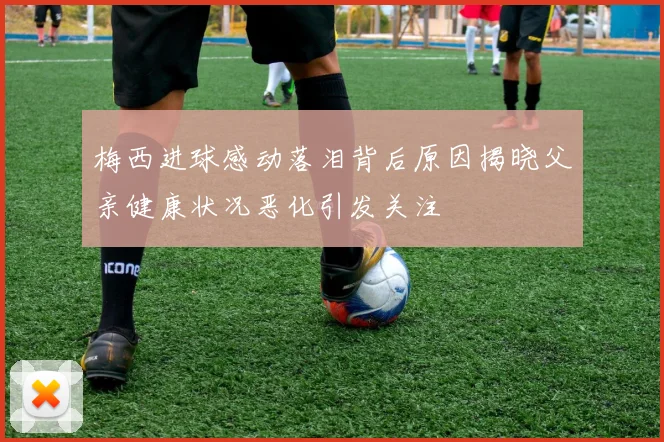 梅西进球感动落泪背后原因揭晓父亲健康状况恶化引发关注