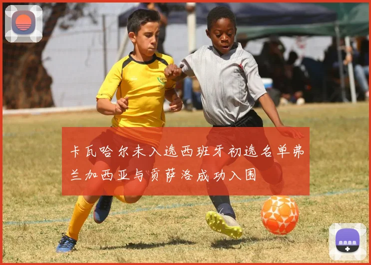 卡瓦哈尔未入选西班牙初选名单弗兰加西亚与贡萨洛成功入围