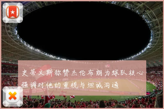 史蒂文斯称赞杰伦布朗为球队核心强调对他的重视与坦诚沟通