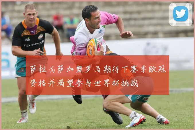 萨拉戈萨加盟罗马期待下赛季欧冠资格并渴望参与世界杯挑战