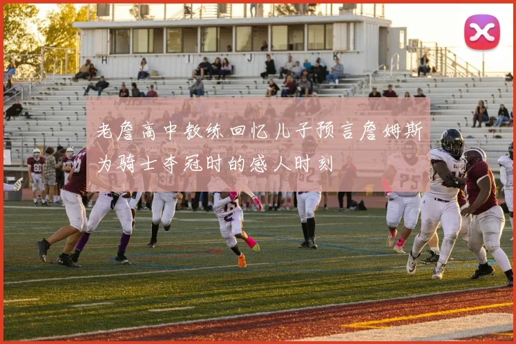 老詹高中教练回忆儿子预言詹姆斯为骑士夺冠时的感人时刻