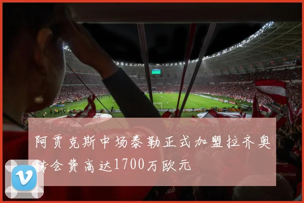 阿贾克斯中场泰勒正式加盟拉齐奥转会费高达1700万欧元