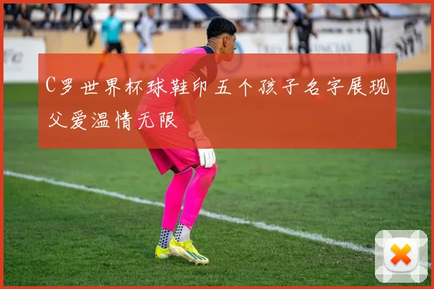 C罗世界杯球鞋印五个孩子名字展现父爱温情无限