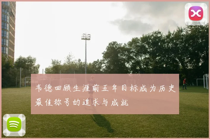 韦德回顾生涯前五年目标成为历史最佳称号的追求与成就