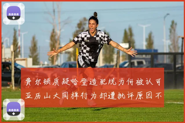 费尔顿质疑哈登造犯规为何被认可亚历山大同样行为却遭批评原因不明