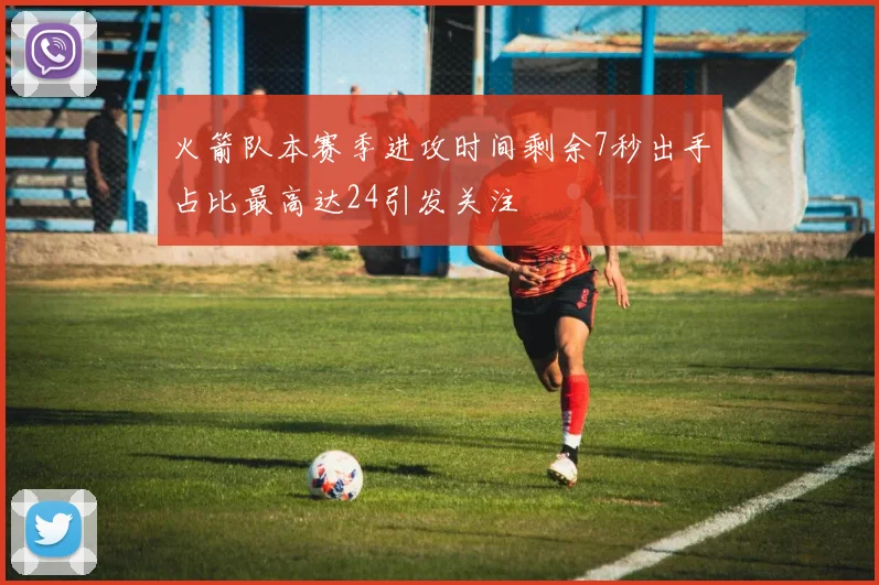 火箭队本赛季进攻时间剩余7秒出手占比最高达24引发关注