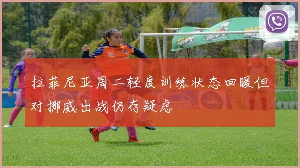 拉菲尼亚周二轻度训练状态回暖但对挪威出战仍存疑虑